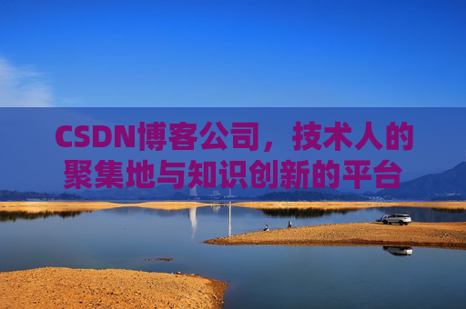 CSDN博客公司，技术人的聚集地与知识创新的平台