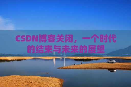 CSDN博客关闭，一个时代的结束与未来的展望